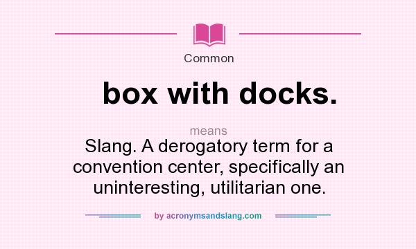 What does box with docks. mean? It stands for Slang. A derogatory term for a convention center, specifically an uninteresting, utilitarian one.