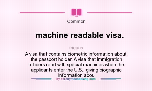 What does machine readable visa. mean? It stands for A visa that contains biometric information about the passport holder. A visa that immigration officers read with special machines when the applicants enter the U.S., giving biographic information abou