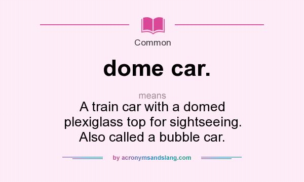 What does dome car. mean? It stands for A train car with a domed plexiglass top for sightseeing. Also called a bubble car.