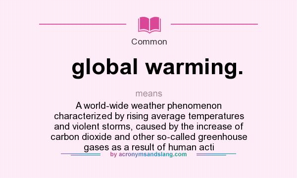 What does global warming. mean? It stands for A world-wide weather phenomenon characterized by rising average temperatures and violent storms, caused by the increase of carbon dioxide and other so-called greenhouse gases as a result of human acti