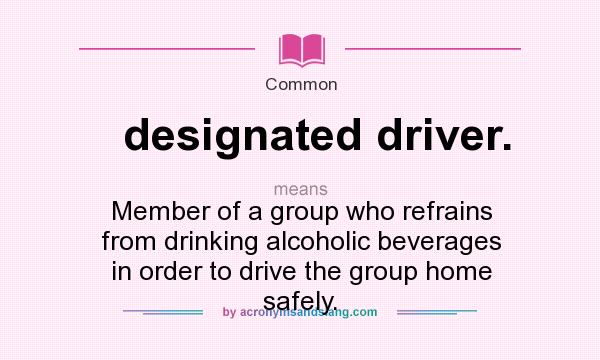 What does designated driver. mean? It stands for Member of a group who refrains from drinking alcoholic beverages in order to drive the group home safely.