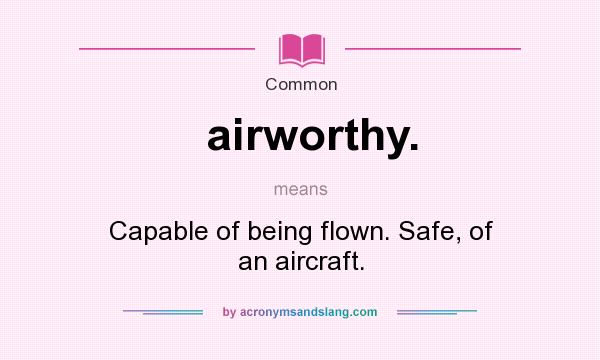 What does airworthy. mean? It stands for Capable of being flown. Safe, of an aircraft.