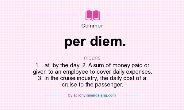 What does per diem. mean? It stands for 1. Lat. by the day. 2. A sum of money paid or given to an employee to cover daily expenses. 3. In the cruise industry, the daily cost of a cruise to the passenger.
