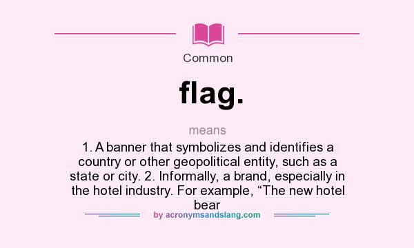 What does flag. mean? It stands for 1. A banner that symbolizes and identifies a country or other geopolitical entity, such as a state or city. 2. Informally, a brand, especially in the hotel industry. For example, “The new hotel bear