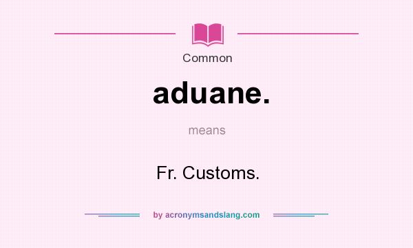 What does aduane. mean? It stands for Fr. Customs.