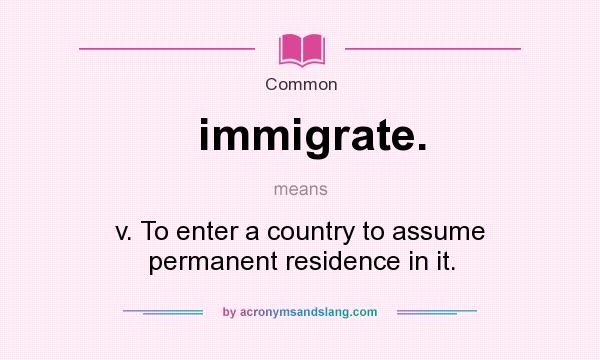 What does immigrate. mean? It stands for v. To enter a country to assume permanent residence in it.