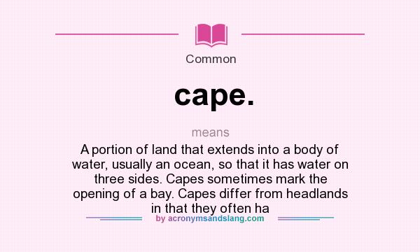 What does cape. mean? It stands for A portion of land that extends into a body of water, usually an ocean, so that it has water on three sides. Capes sometimes mark the opening of a bay. Capes differ from headlands in that they often ha