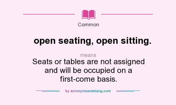 What does open seating, open sitting. mean? It stands for Seats or tables are not assigned and will be occupied on a first-come basis.