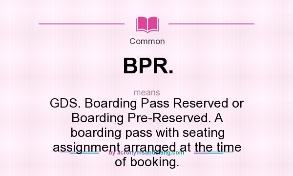 What does BPR. mean? It stands for GDS. Boarding Pass Reserved or Boarding Pre-Reserved. A boarding pass with seating assignment arranged at the time of booking.