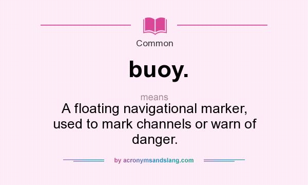 What does buoy. mean? It stands for A floating navigational marker, used to mark channels or warn of danger.