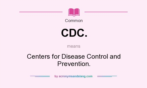 What does CDC. mean? It stands for Centers for Disease Control and Prevention.