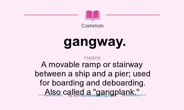 What does gangway. mean? It stands for A movable ramp or stairway between a ship and a pier; used for boarding and deboarding. Also called a gangplank.