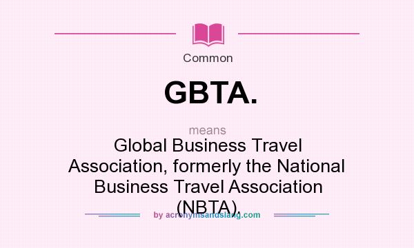 What does GBTA. mean? It stands for Global Business Travel Association, formerly the National Business Travel Association (NBTA).