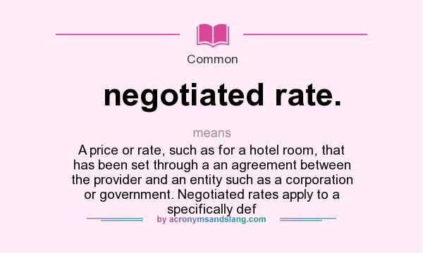 What does negotiated rate. mean? It stands for A price or rate, such as for a hotel room, that has been set through a an agreement between the provider and an entity such as a corporation or government. Negotiated rates apply to a specifically def