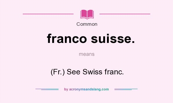 What does franco suisse. mean? It stands for (Fr.) See Swiss franc.