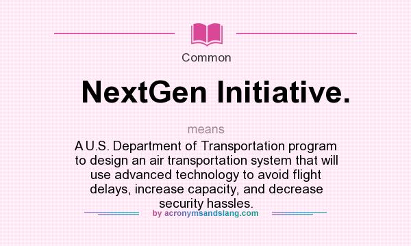 What does NextGen Initiative. mean? It stands for A U.S. Department of Transportation program to design an air transportation system that will use advanced technology to avoid flight delays, increase capacity, and decrease security hassles.