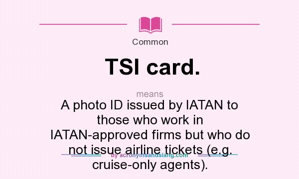 What does TSI card. mean? It stands for A photo ID issued by IATAN to those who work in IATAN-approved firms but who do not issue airline tickets (e.g. cruise-only agents).