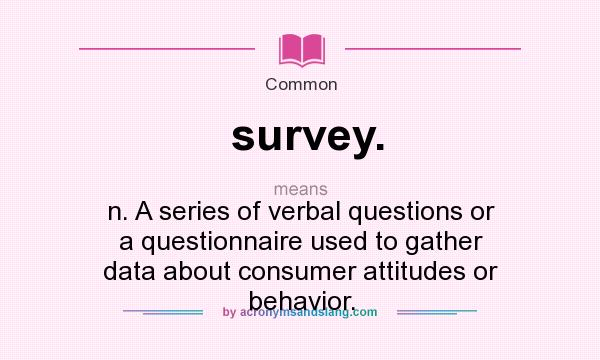What does survey. mean? It stands for n. A series of verbal questions or a questionnaire used to gather data about consumer attitudes or behavior.
