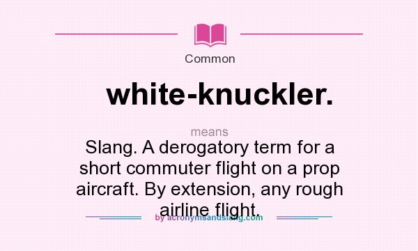 What does white-knuckler. mean? It stands for Slang. A derogatory term for a short commuter flight on a prop aircraft. By extension, any rough airline flight.