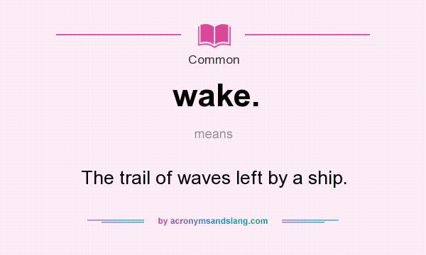 What does wake. mean? It stands for The trail of waves left by a ship.