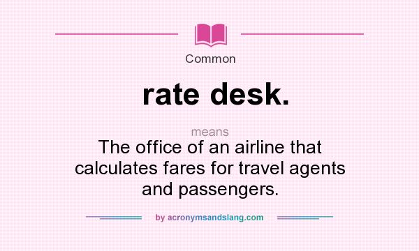 What does rate desk. mean? It stands for The office of an airline that calculates fares for travel agents and passengers.