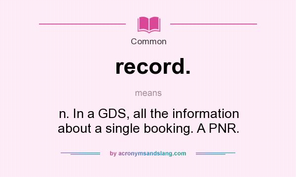What does record. mean? It stands for n. In a GDS, all the information about a single booking. A PNR.