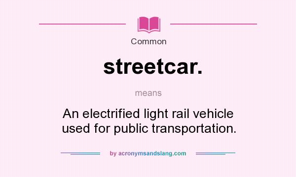 What does streetcar. mean? It stands for An electrified light rail vehicle used for public transportation.