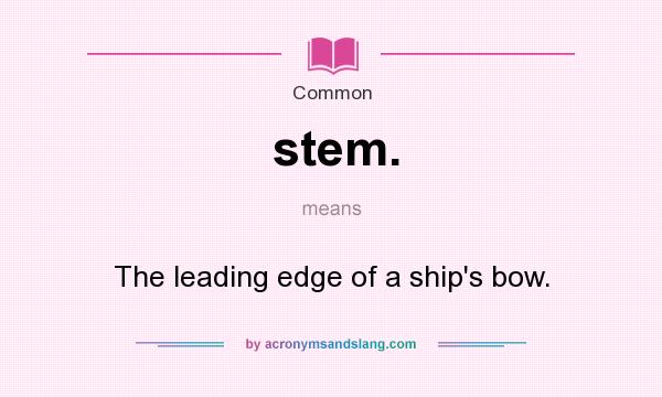 What does stem. mean? It stands for The leading edge of a ship`s bow.
