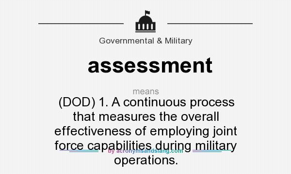 What does assessment mean? It stands for (DOD) 1. A continuous process that measures the overall effectiveness of employing joint force capabilities during military operations.