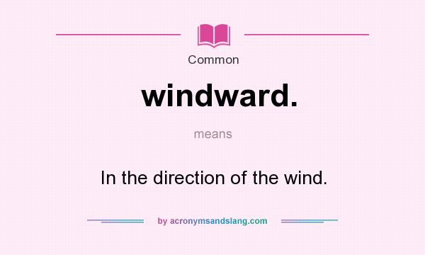 What does windward. mean? It stands for In the direction of the wind.