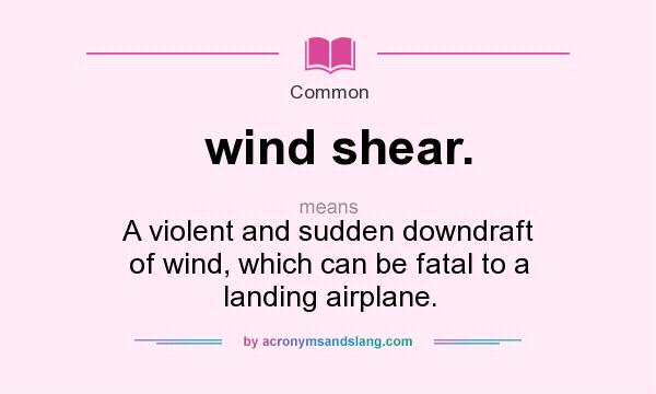 What does wind shear. mean? It stands for A violent and sudden downdraft of wind, which can be fatal to a landing airplane.