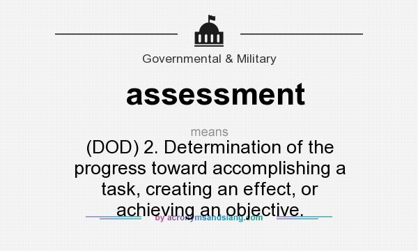 What does assessment mean? It stands for (DOD) 2. Determination of the progress toward accomplishing a task, creating an effect, or achieving an objective.