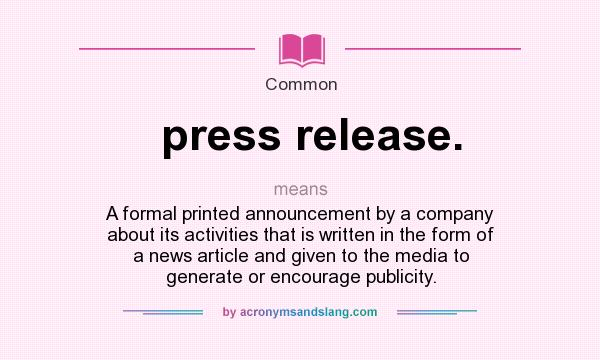 What does press release. mean? It stands for A formal printed announcement by a company about its activities that is written in the form of a news article and given to the media to generate or encourage publicity.