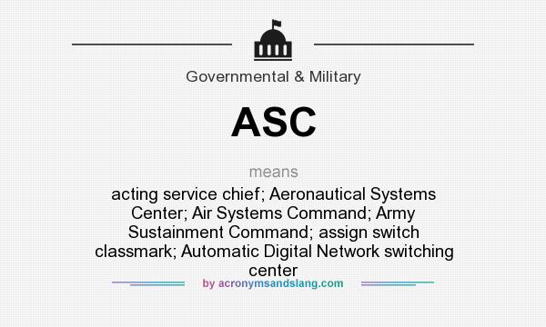What does ASC mean? It stands for acting service chief; Aeronautical Systems Center; Air Systems Command; Army Sustainment Command; assign switch classmark; Automatic Digital Network switching center