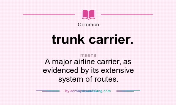 What does trunk carrier. mean? It stands for A major airline carrier, as evidenced by its extensive system of routes.