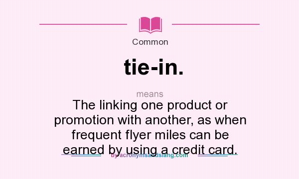 What does tie-in. mean? It stands for The linking one product or promotion with another, as when frequent flyer miles can be earned by using a credit card.