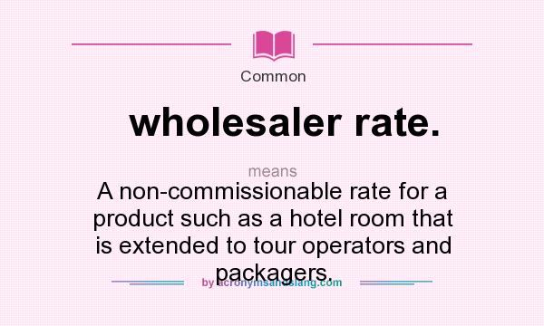 What does wholesaler rate. mean? It stands for A non-commissionable rate for a product such as a hotel room that is extended to tour operators and packagers.
