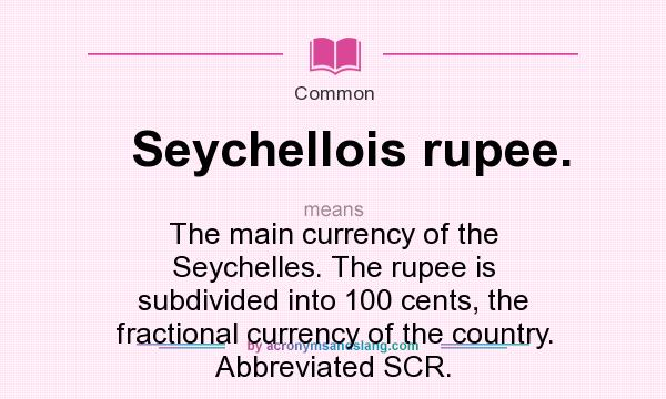 What does Seychellois rupee. mean? It stands for The main currency of the Seychelles. The rupee is subdivided into 100 cents, the fractional currency of the country. Abbreviated SCR.