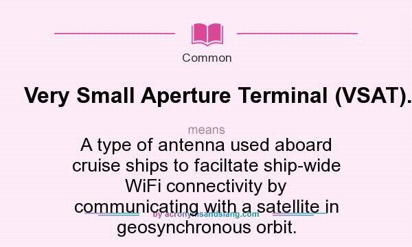 What does Very Small Aperture Terminal (VSAT). mean? It stands for A type of antenna used aboard cruise ships to faciltate ship-wide WiFi connectivity by communicating with a satellite in geosynchronous orbit.