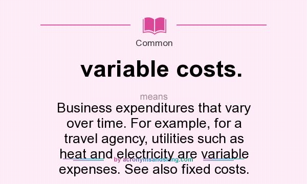 What does variable costs. mean? It stands for Business expenditures that vary over time. For example, for a travel agency, utilities such as heat and electricity are variable expenses. See also fixed costs.