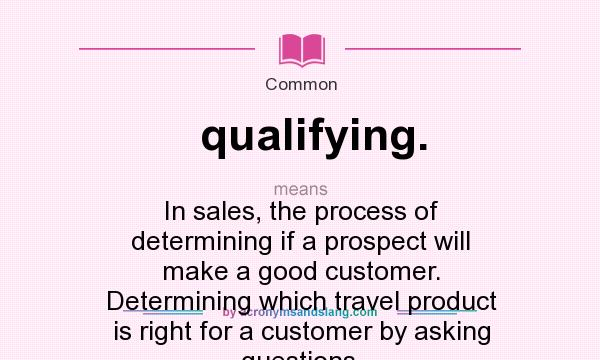 What does qualifying. mean? It stands for In sales, the process of determining if a prospect will make a good customer. Determining which travel product is right for a customer by asking questions.