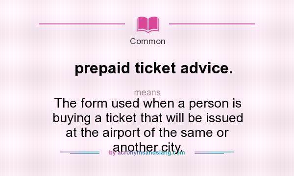 What does prepaid ticket advice. mean? It stands for The form used when a person is buying a ticket that will be issued at the airport of the same or another city.