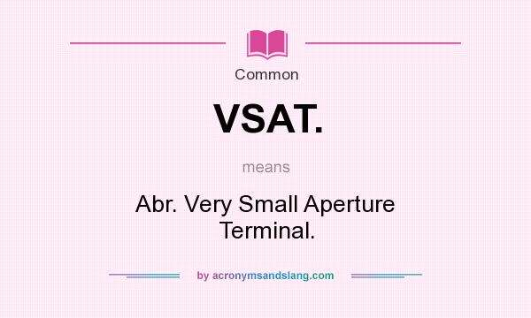 What does VSAT. mean? It stands for Abr. Very Small Aperture Terminal.