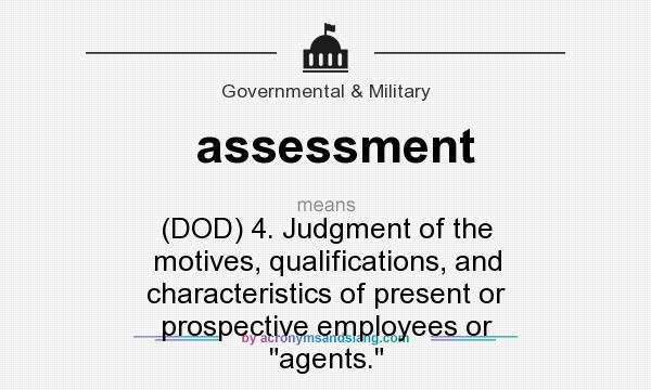 What does assessment mean? It stands for (DOD) 4. Judgment of the motives, qualifications, and characteristics of present or prospective employees or agents.