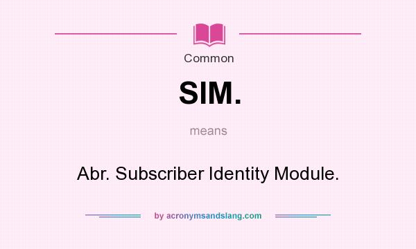 What does SIM. mean? It stands for Abr. Subscriber Identity Module.