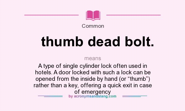 What does thumb dead bolt. mean? It stands for A type of single cylinder lock often used in hotels. A door locked with such a lock can be opened from the inside by hand (or “thumb”) rather than a key, offering a quick exit in case of emergency