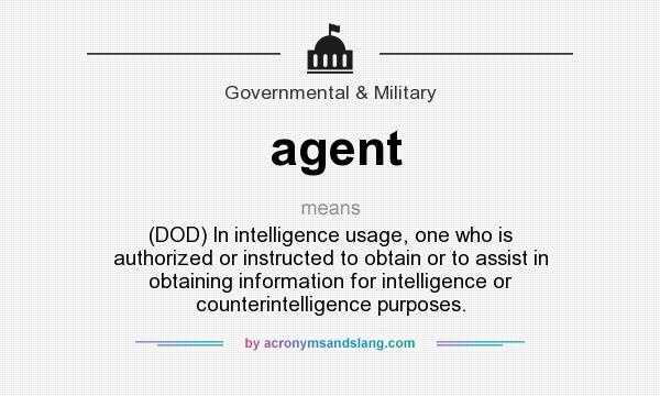 What does agent mean? It stands for (DOD) In intelligence usage, one who is authorized or instructed to obtain or to assist in obtaining information for intelligence or counterintelligence purposes.