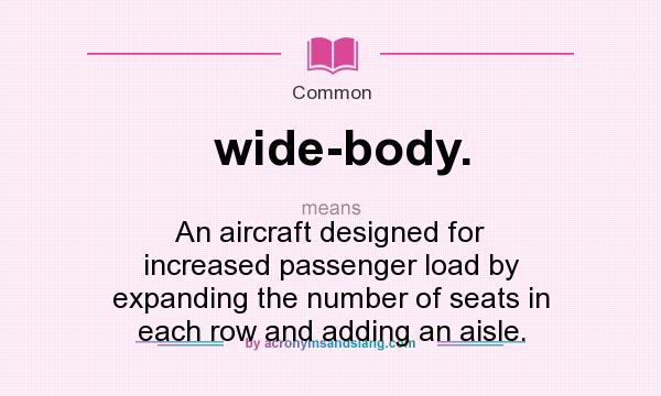 What does wide-body. mean? It stands for An aircraft designed for increased passenger load by expanding the number of seats in each row and adding an aisle.