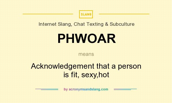 What does PHWOAR mean? It stands for Acknowledgement that a person is fit, sexy,hot