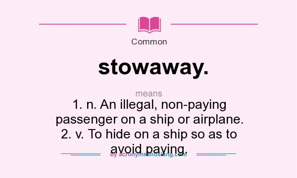 What does stowaway. mean? It stands for 1. n. An illegal, non-paying passenger on a ship or airplane. 2. v. To hide on a ship so as to avoid paying.